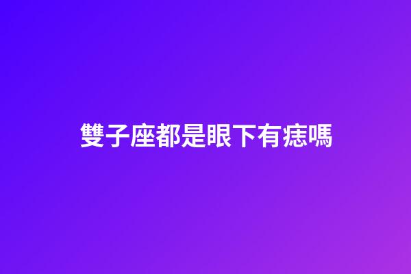雙子座都是眼下有痣嗎-第1張-星座運勢-玄機派