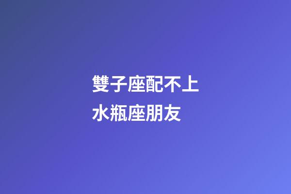 雙子座配不上水瓶座朋友-第1張-星座運勢-玄機派