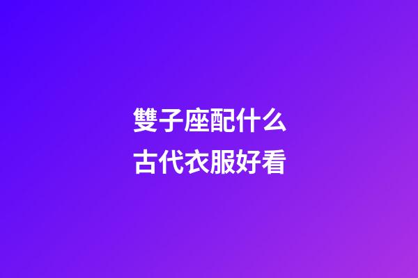雙子座配什么古代衣服好看