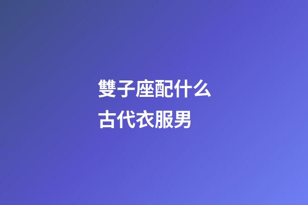 雙子座配什么古代衣服男-第1張-星座運勢-玄機派