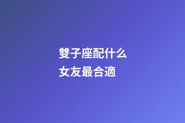 雙子座配什么女友最合適-第1張-星座運勢-玄機派