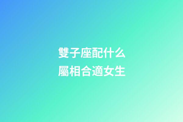 雙子座配什么屬相合適女生-第1張-星座運勢-玄機派