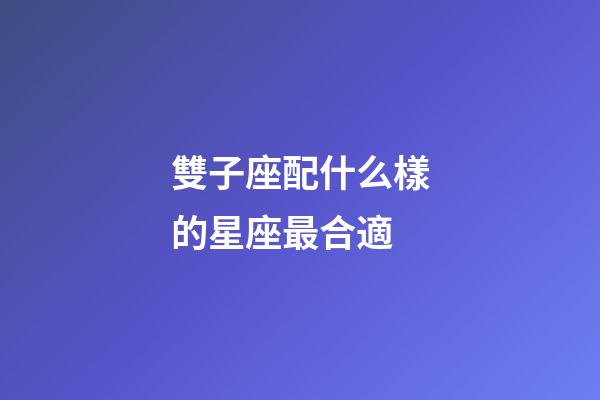 雙子座配什么樣的星座最合適-第1張-星座運(yùn)勢(shì)-玄機(jī)派