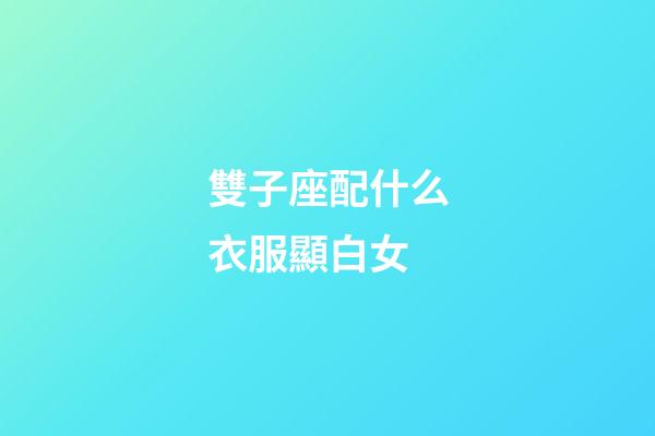 雙子座配什么衣服顯白女-第1張-星座運勢-玄機派