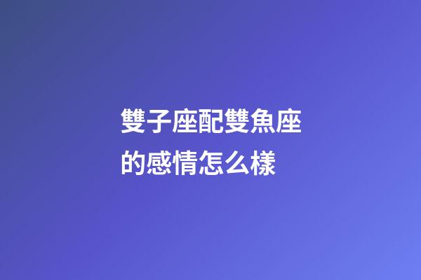 雙子座配雙魚座的感情怎么樣-第1張-星座運勢-玄機派