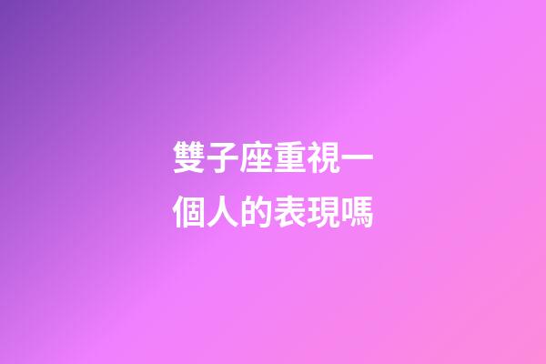 雙子座重視一個人的表現嗎-第1張-星座運勢-玄機派