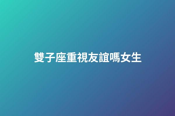 雙子座重視友誼嗎女生-第1張-星座運(yùn)勢(shì)-玄機(jī)派