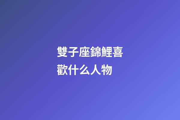 雙子座錦鯉喜歡什么人物-第1張-星座運(yùn)勢-玄機(jī)派