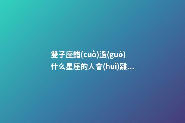 雙子座錯(cuò)過(guò)什么星座的人會(huì)離開(kāi)-第1張-星座運(yùn)勢(shì)-玄機(jī)派