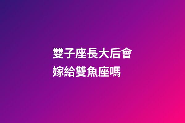 雙子座長大后會嫁給雙魚座嗎-第1張-星座運勢-玄機派