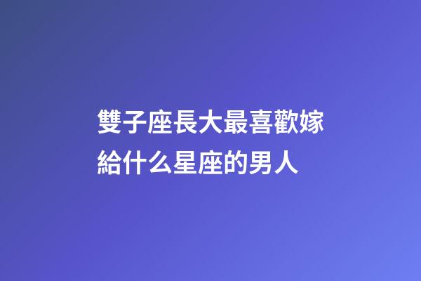 雙子座長大最喜歡嫁給什么星座的男人-第1張-星座運勢-玄機派