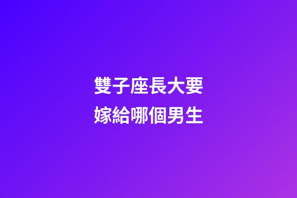 雙子座長大要嫁給哪個男生-第1張-星座運勢-玄機派