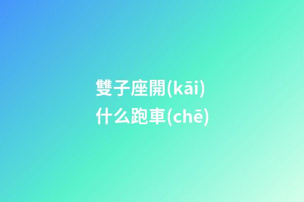 雙子座開(kāi)什么跑車(chē)-第1張-星座運(yùn)勢(shì)-玄機(jī)派