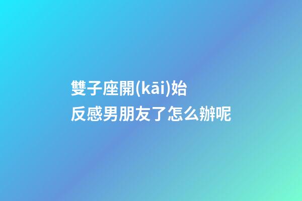 雙子座開(kāi)始反感男朋友了怎么辦呢-第1張-星座運(yùn)勢(shì)-玄機(jī)派