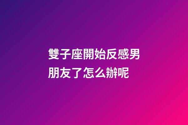 雙子座開始反感男朋友了怎么辦呢-第1張-星座運勢-玄機派