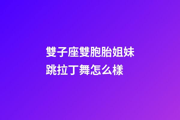 雙子座雙胞胎姐妹跳拉丁舞怎么樣-第1張-星座運勢-玄機派
