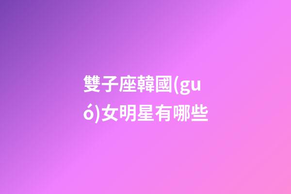 雙子座韓國(guó)女明星有哪些-第1張-星座運(yùn)勢(shì)-玄機(jī)派