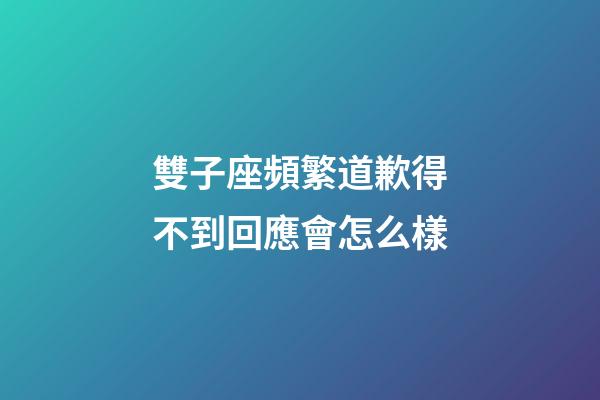 雙子座頻繁道歉得不到回應會怎么樣-第1張-星座運勢-玄機派