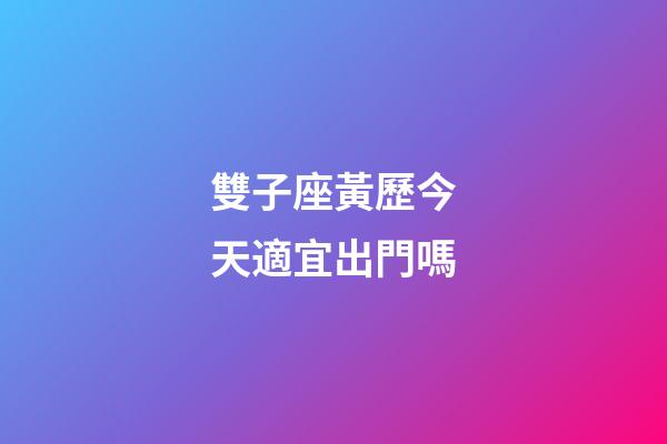 雙子座黃歷今天適宜出門嗎