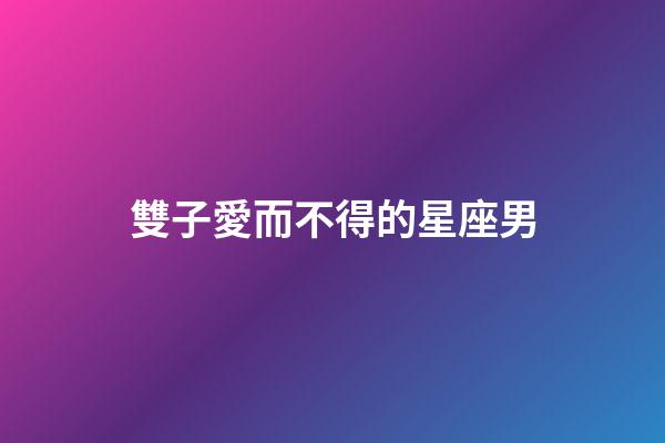雙子愛而不得的星座男-第1張-星座運勢-玄機派