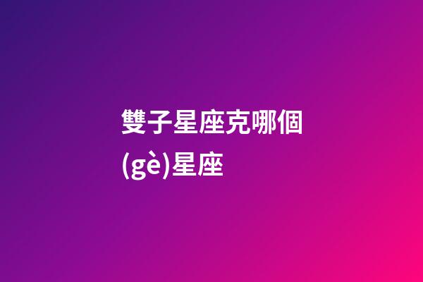雙子星座克哪個(gè)星座-第1張-星座運(yùn)勢(shì)-玄機(jī)派