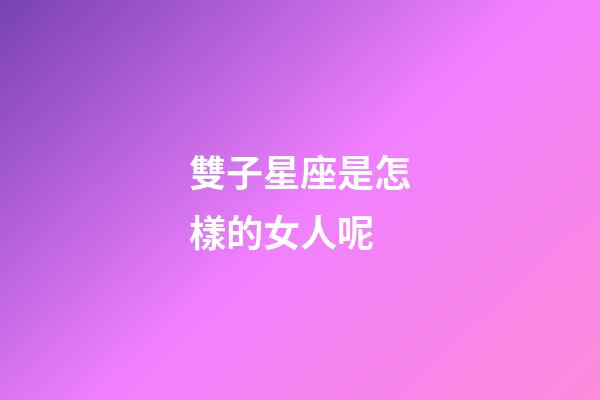 雙子星座是怎樣的女人呢-第1張-星座運勢-玄機派