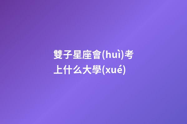 雙子星座會(huì)考上什么大學(xué)-第1張-星座運(yùn)勢(shì)-玄機(jī)派