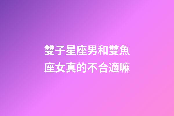 雙子星座男和雙魚座女真的不合適嘛-第1張-星座運(yùn)勢-玄機(jī)派