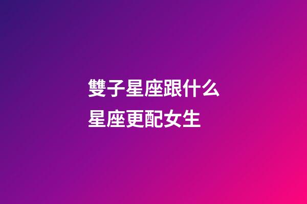 雙子星座跟什么星座更配女生-第1張-星座運勢-玄機派