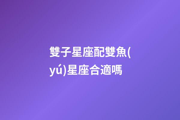 雙子星座配雙魚(yú)星座合適嗎-第1張-星座運(yùn)勢(shì)-玄機(jī)派