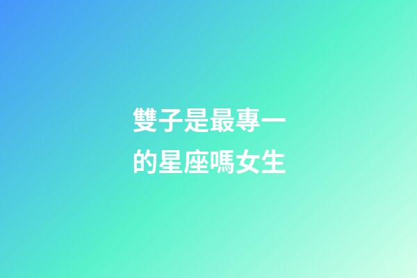 雙子是最專一的星座嗎女生-第1張-星座運(yùn)勢-玄機(jī)派
