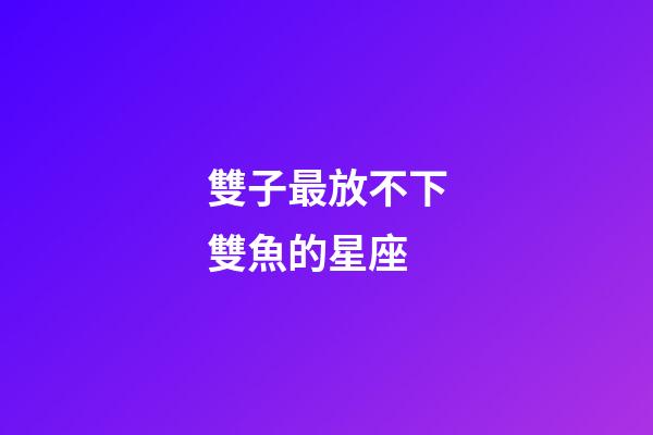 雙子最放不下雙魚的星座-第1張-星座運勢-玄機派