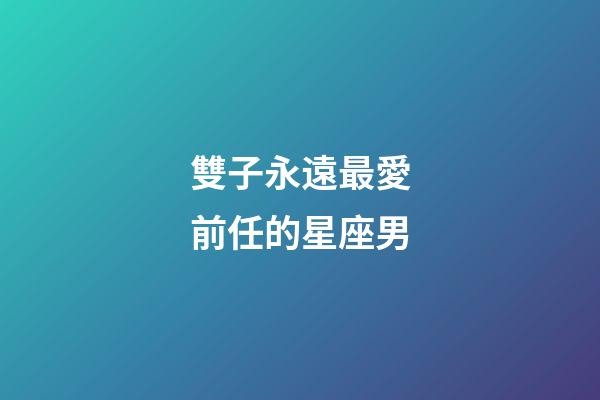 雙子永遠最愛前任的星座男-第1張-星座運勢-玄機派