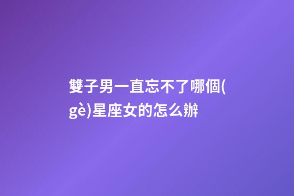 雙子男一直忘不了哪個(gè)星座女的怎么辦-第1張-星座運(yùn)勢(shì)-玄機(jī)派