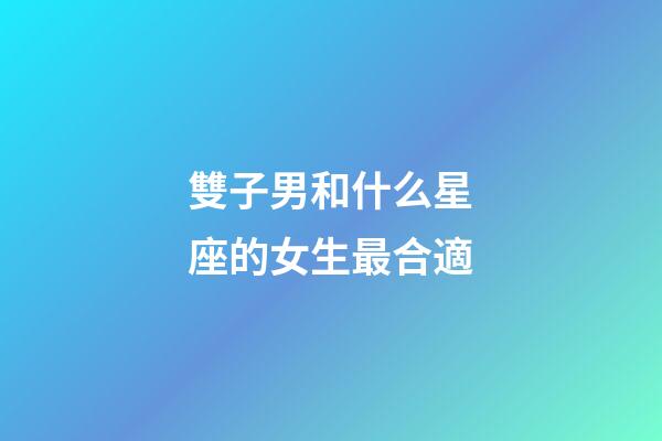雙子男和什么星座的女生最合適-第1張-星座運勢-玄機派