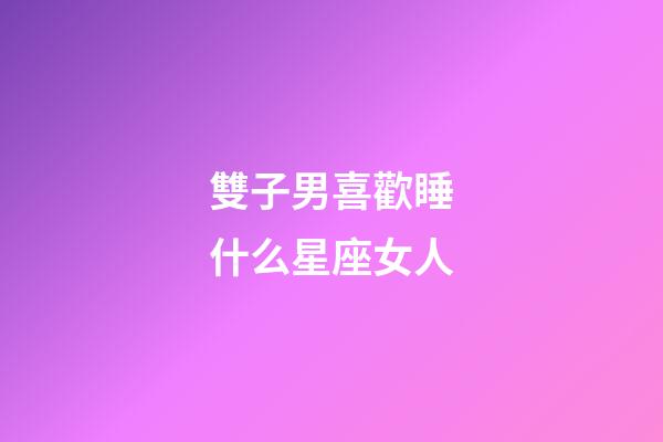 雙子男喜歡睡什么星座女人-第1張-星座運勢-玄機派