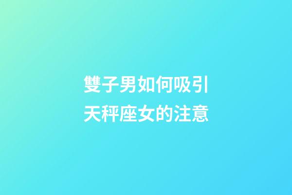 雙子男如何吸引天秤座女的注意-第1張-星座運勢-玄機派