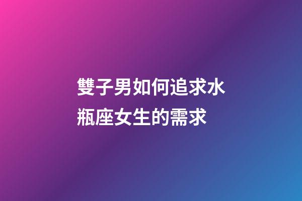 雙子男如何追求水瓶座女生的需求-第1張-星座運勢-玄機派