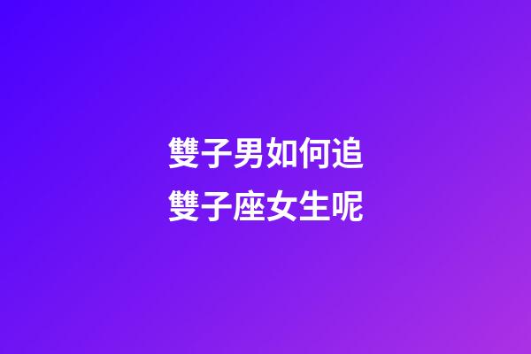 雙子男如何追雙子座女生呢-第1張-星座運(yùn)勢(shì)-玄機(jī)派