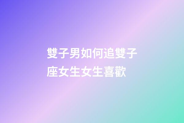 雙子男如何追雙子座女生女生喜歡-第1張-星座運勢-玄機派