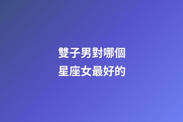雙子男對哪個星座女最好的-第1張-星座運勢-玄機派