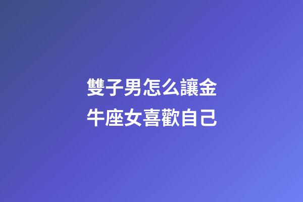 雙子男怎么讓金牛座女喜歡自己-第1張-星座運勢-玄機派