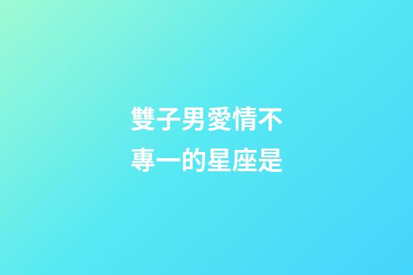 雙子男愛情不專一的星座是-第1張-星座運勢-玄機派