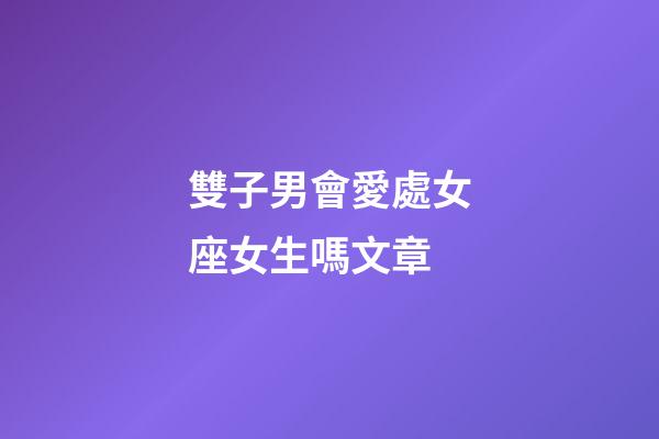 雙子男會愛處女座女生嗎文章-第1張-星座運勢-玄機派