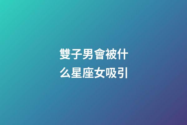 雙子男會被什么星座女吸引-第1張-星座運勢-玄機派