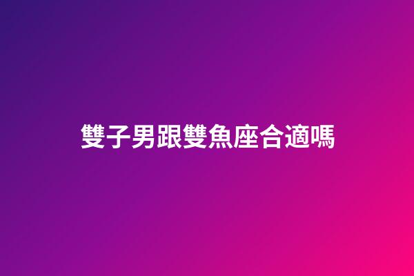 雙子男跟雙魚座合適嗎-第1張-星座運勢-玄機派