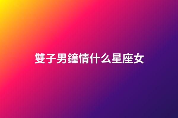 雙子男鐘情什么星座女-第1張-星座運勢-玄機派