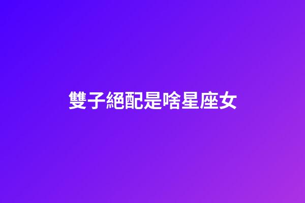 雙子絕配是啥星座女-第1張-星座運勢-玄機派
