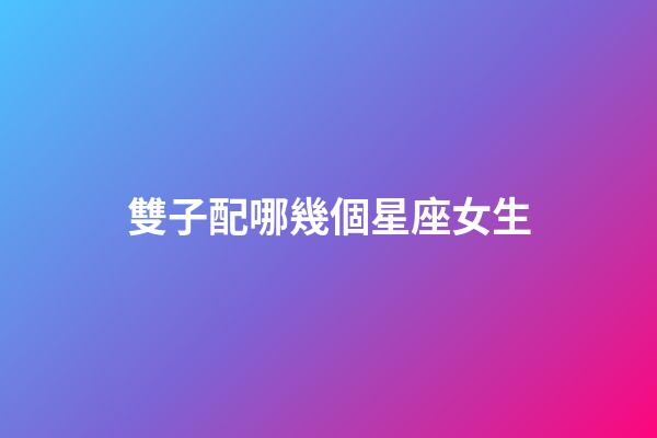 雙子配哪幾個星座女生-第1張-星座運勢-玄機(jī)派