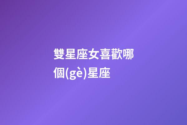 雙星座女喜歡哪個(gè)星座-第1張-星座運(yùn)勢(shì)-玄機(jī)派